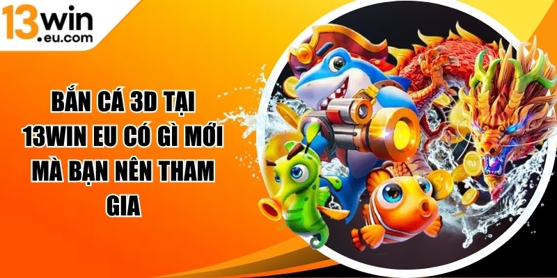 Bắn cá 3D tại 13win eu có gì mới