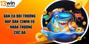 Bắn cá đổi thưởng hấp dẫn 13WIN eu