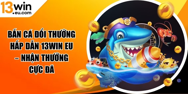 Bắn cá đổi thưởng hấp dẫn 13WIN eu