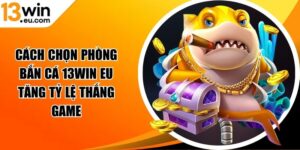 Cách chọn phòng bắn cá 13win eu