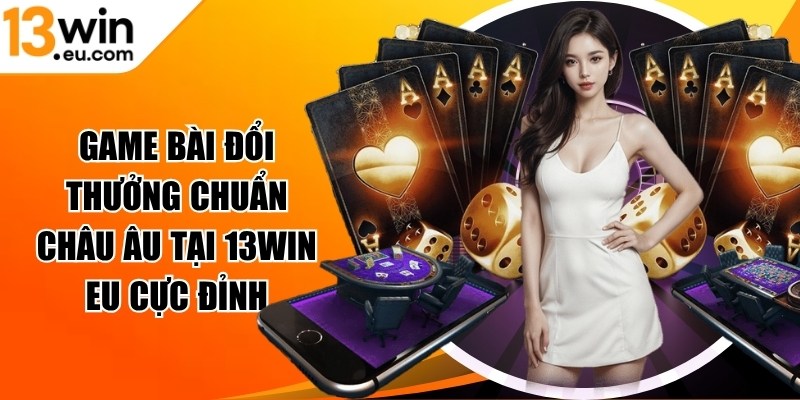 Game bài đổi thưởng chuẩn Châu Âu tại 13win eu
