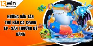 Hướng dẫn tân thủ bắn cá 13win eu