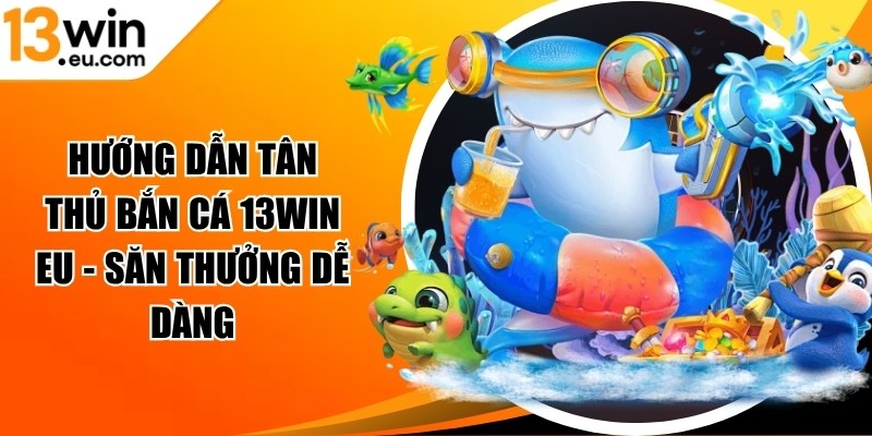 Hướng dẫn tân thủ bắn cá 13win eu