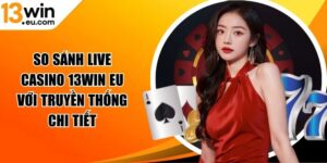 So sánh Live casino 13WIN eu với truyền thống