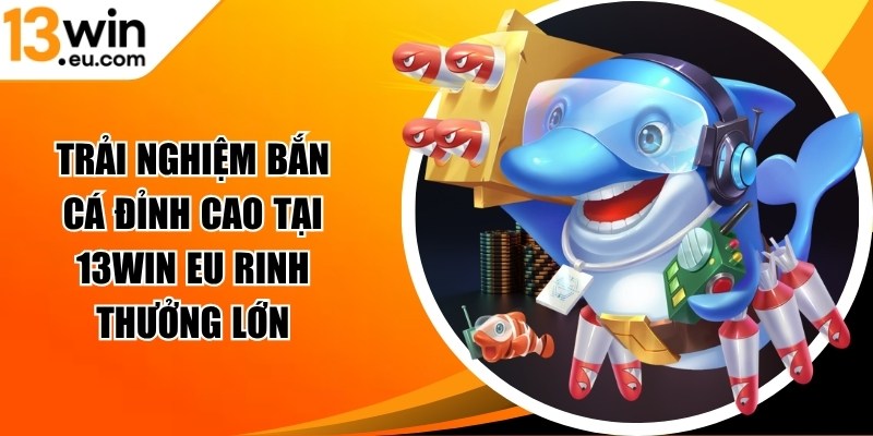 Trải nghiệm bắn cá đỉnh cao tại 13win eu